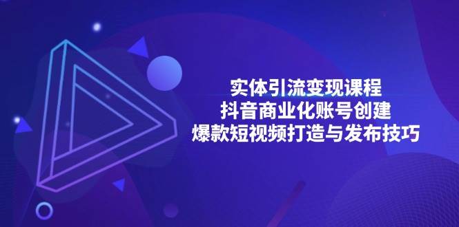 （13428期）实体引流变现课程；抖音商业化账号创建；爆款短视频打造与发布技巧-中创项目网