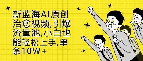 新蓝海AI原创治愈视频，引爆流量池，小白也能轻松上手，篇篇10W+【揭秘】-中创项目网