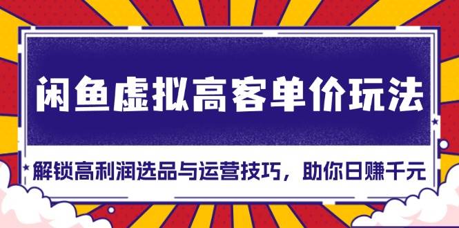 （13437期）闲鱼虚拟高客单价玩法：解锁高利润选品与运营技巧，助你日赚千元！-中创项目网