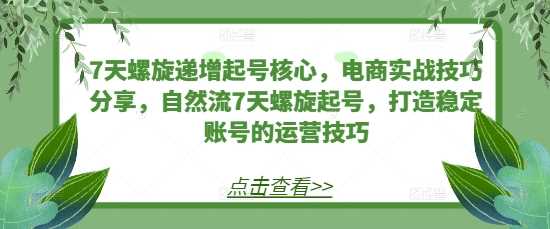7天螺旋递增起号核心，电商实战技巧分享，自然流7天螺旋起号，打造稳定账号的运营技巧-中创项目网