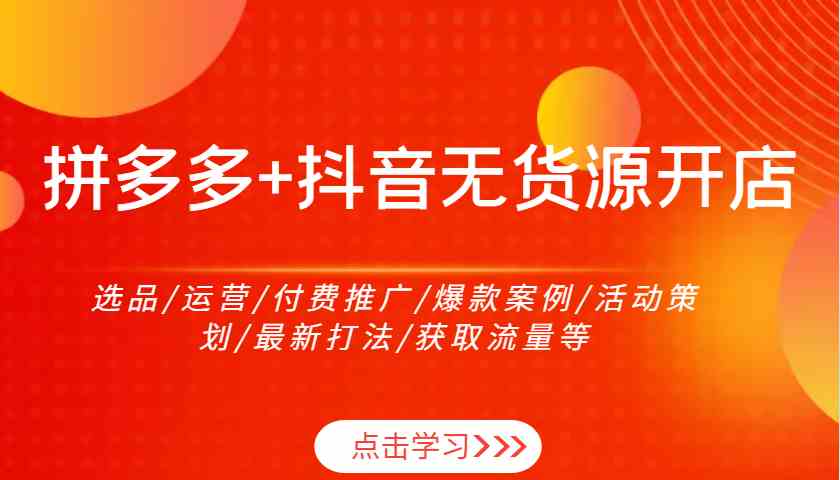 拼多多+抖音无货源开店：选品/运营/付费推广/爆款案例/活动策划/最新打法/获取流量等-中创项目网