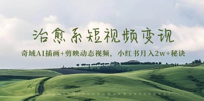 治愈系短视频变现：奇域AI插画+剪映动态视频，小红书月入2w+秘诀（含素材）-中创项目网