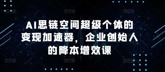 AI思链空间超级个体的变现加速器，企业创始人的降本增效课-中创项目网