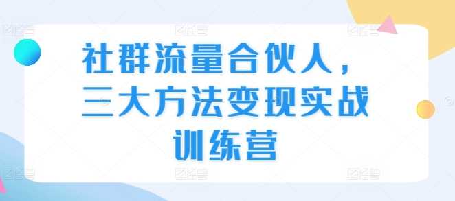 社群流量合伙人，三大方法变现实战训练营-中创项目网