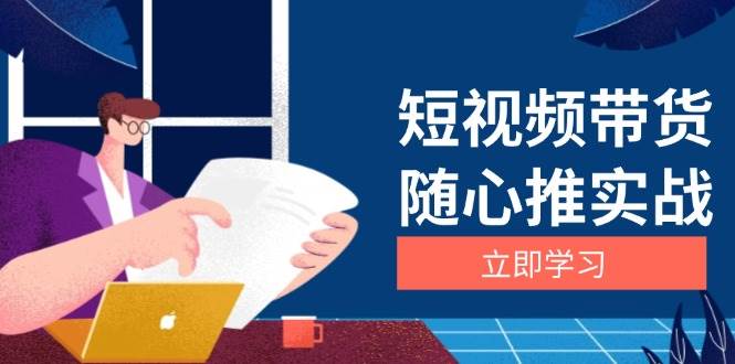 短视频带货随心推实战：涵盖选品到放量，详解涨粉、口碑分提升与广告逻辑-中创项目网