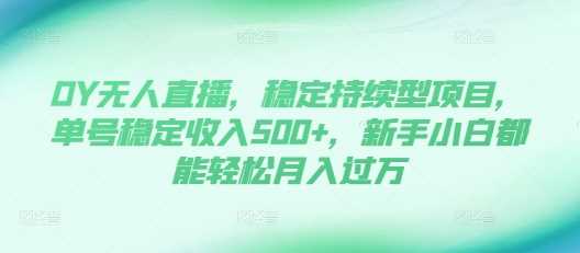DY无人直播，稳定持续型项目，单号稳定收入500+，新手小白都能轻松月入过万【揭秘】-中创项目网