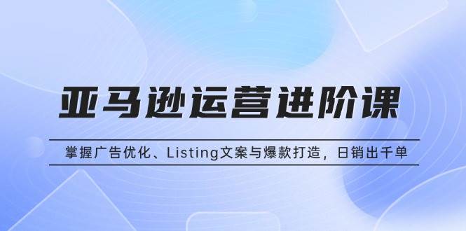 （13517期）亚马逊运营进阶课：掌握广告优化、Listing文案与爆款打造，日销出千单-中创项目网