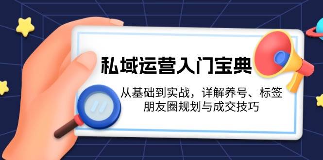私域运营入门宝典：从基础到实战，详解养号、标签、朋友圈规划与成交技巧-中创项目网