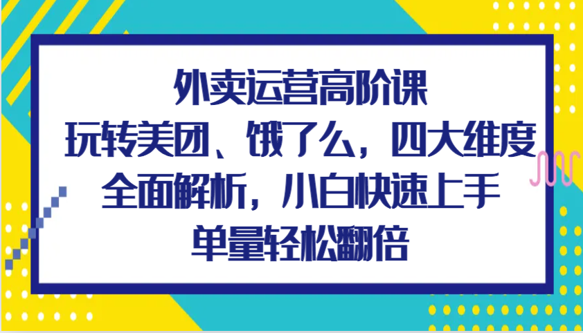 外卖运营高阶课，玩转美团、饿了么，四大维度全面解析，小白快速上手，单量轻松翻倍-中创项目网