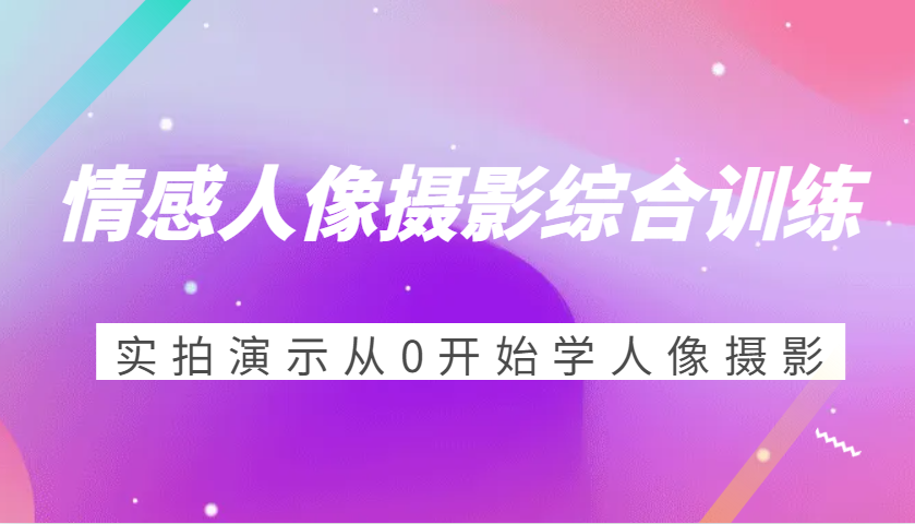 情感人像摄影综合训练，实拍演示从0开始学人像摄影（24节）-中创项目网