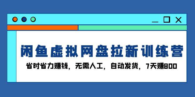 （13524期）闲鱼虚拟网盘拉新训练营：省时省力赚钱，无需人工，自动发货，7天赚800-中创项目网