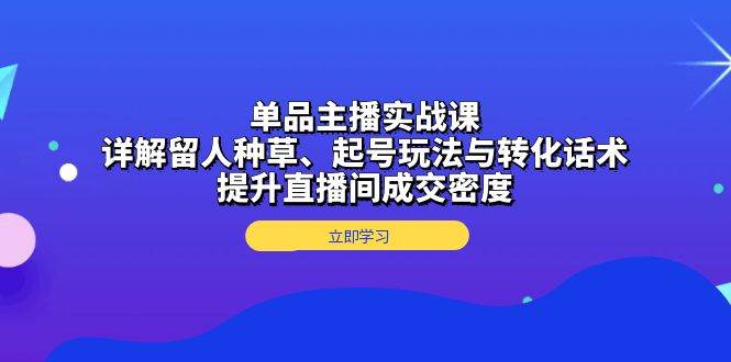 （13546期）单品主播实战课：详解留人种草、起号玩法与转化话术，提升直播间成交密度-中创项目网