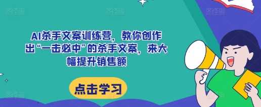 AI杀手文案训练营，教你创作出“一击必中”的杀手文案，来大幅提升销售额-中创项目网