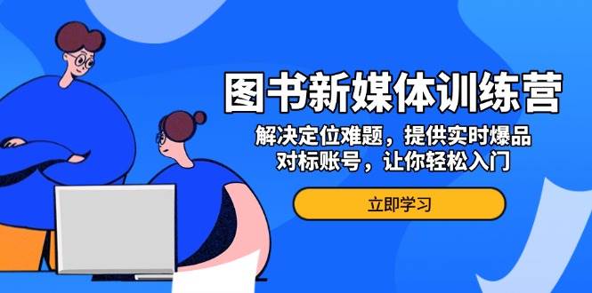 （13550期）图书新媒体训练营，解决定位难题，提供实时爆品、对标账号，让你轻松入门-中创项目网