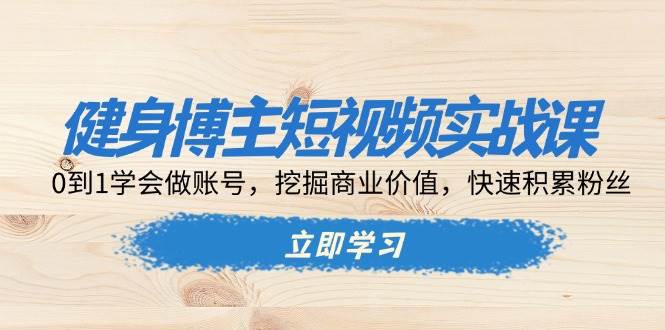 健身博主短视频实战课：0到1学会做账号，挖掘商业价值，快速积累粉丝-中创项目网