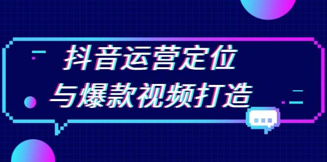 抖音运营定位与爆款视频打造：定位运营方向，挖掘爆款选题，提升播放量-中创项目网