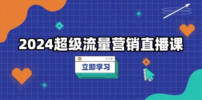 （13558期）2024超级流量营销直播课，低成本打法，提升流量转化率，案例拆解爆款-中创项目网