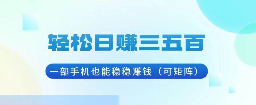 （13556期）轻松日赚三五百，一部手机也能稳稳赚钱（可矩阵）-中创项目网