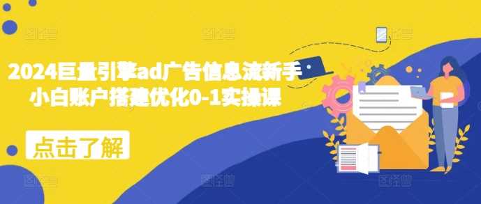 2024巨量引擎ad广告信息流新手小白账户搭建优化0-1实操课-中创项目网