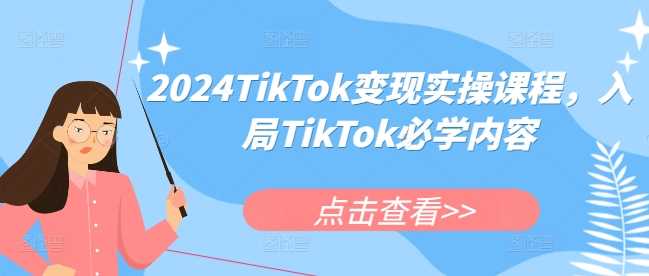 2024TikTok变现实操课程，入局TikTok必学内容-中创项目网