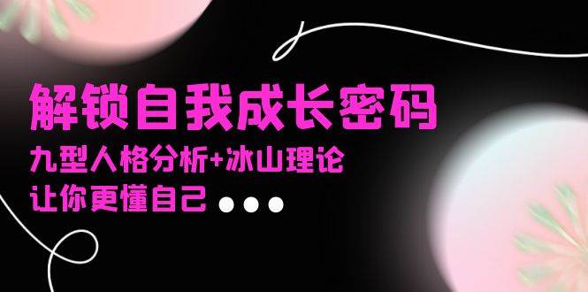 （13574期）某社群课程，解锁自我成长密码，九型人格分析+冰山理论，让你更懂自己-中创项目网