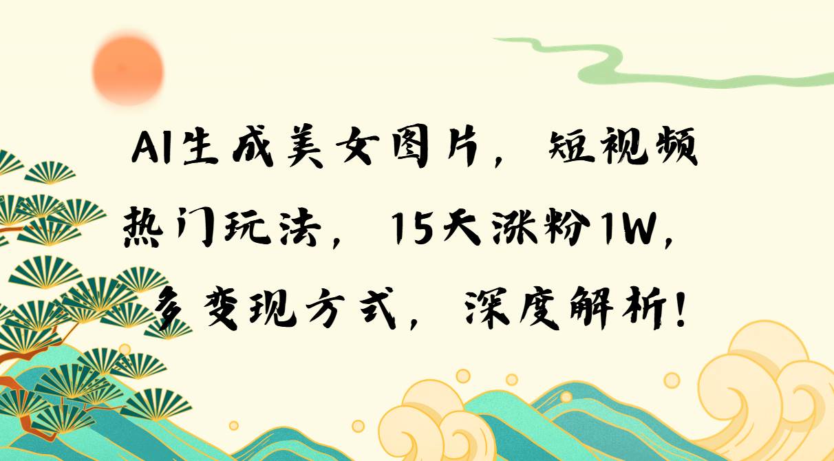 （13581期）AI生成美女图片，短视频热门玩法，15天涨粉1W，多变现方式，深度解析!-中创项目网