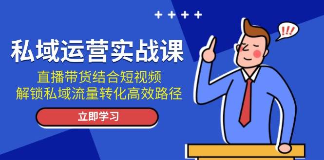 （13587期）私域运营实战课：直播带货结合短视频，解锁私域流量转化高效路径-中创项目网