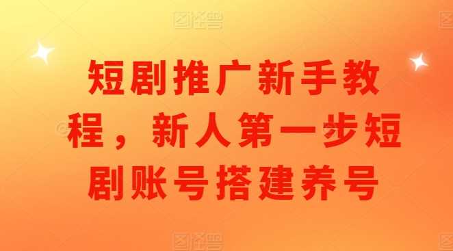 短剧推广新手教程，新人第一步短剧账号搭建养号-中创项目网