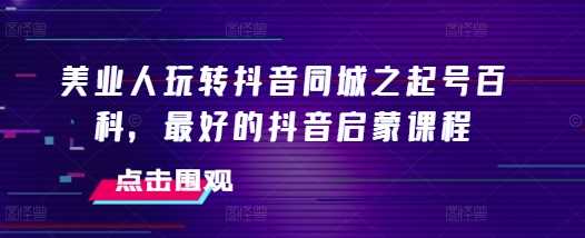 美业人玩转抖音同城之起号百科，最好的抖音启蒙课程-中创项目网