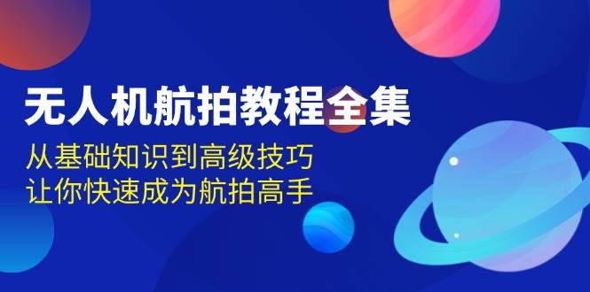 （13596期）无人机-航拍教程全集，从基础知识到高级技巧，让你快速成为航拍高手-中创项目网