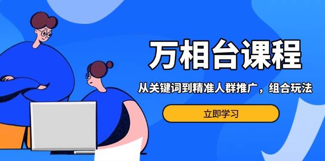 （13595期）万相台课程：从关键词到精准人群推广，组合玩法高效应对多场景电商营销…-中创项目网