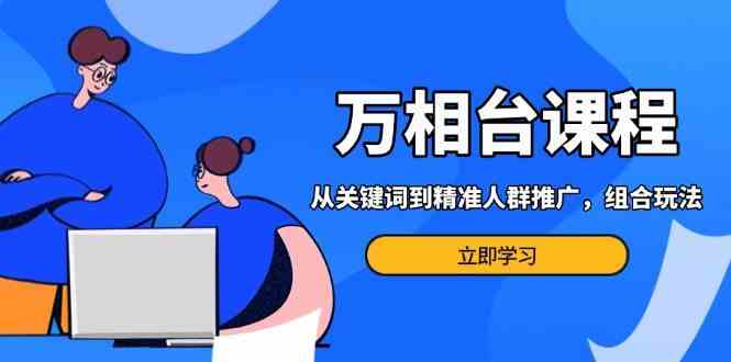 万相台课程：从关键词到精准人群推广，组合玩法高效应对多场景电商营销-中创项目网