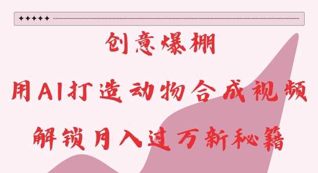 创意爆棚，用AI打造动物合成视频，解锁月入过W新秘籍【揭秘】-中创项目网