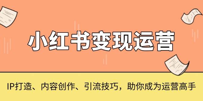 （13609期）小红书变现运营，IP打造、内容创作、引流技巧，助你成为运营高手-中创项目网