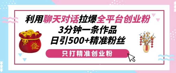 利用聊天对话拉爆全平台创业粉，3分钟一条作品，日引500+精准粉丝-中创项目网