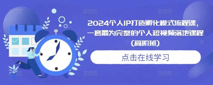 2024个人IP打造孵化模式流程课，一套最为完整的个人短视频落地课程(高阶班)-中创项目网