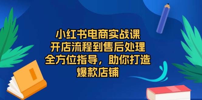 小红书电商实战课，开店流程到售后处理，全方位指导，助你打造爆款店铺-中创项目网