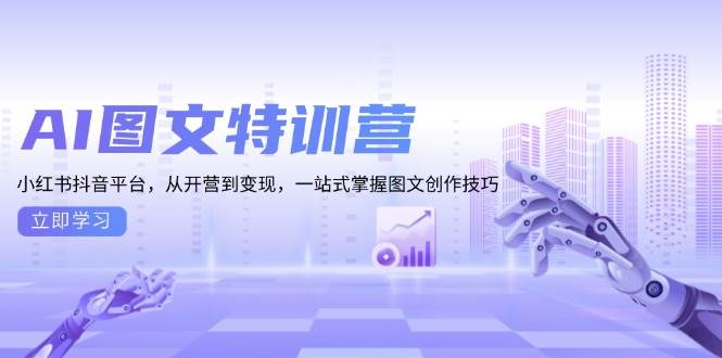 AI图文特训营：小红书抖音平台，从开营到变现，一站式掌握图文创作技巧-中创项目网