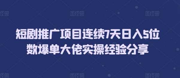 短剧推广项目连续7天日入5位数爆单大佬实操经验分享-中创项目网
