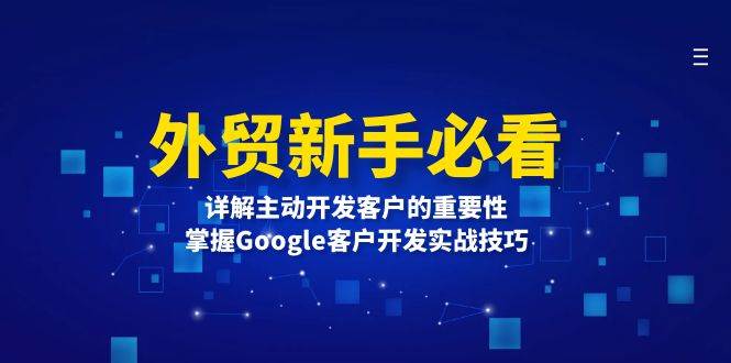 （13645期）外贸新手必看，详解主动开发客户的重要性，掌握Google客户开发实战技巧-中创项目网