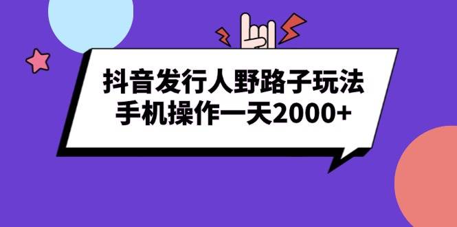 （13657期）抖音发行人野路子玩法，手机操作一天2000+-中创项目网