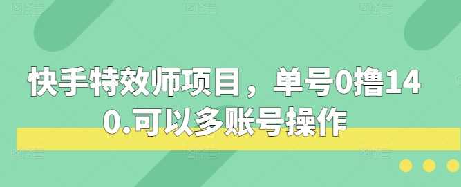 快手特效师项目，单号0撸140，可以多账号操作【揭秘】-中创项目网