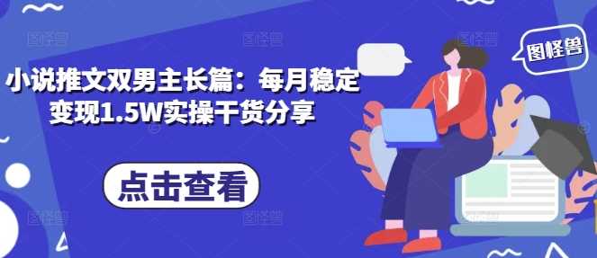 小说推文双男主长篇：每月稳定变现1.5W实操干货分享-中创项目网