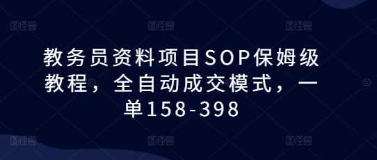 教务员资料项目SOP保姆级教程，全自动成交模式，一单158-398-中创项目网