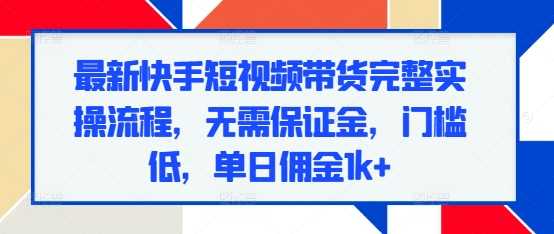 最新快手短视频带货完整实操流程，无需保证金，门槛低，单日佣金1k+-中创项目网