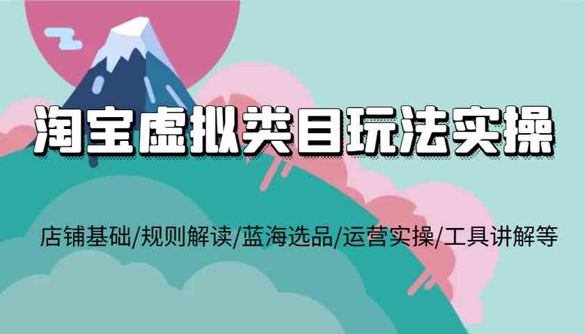 淘宝虚拟类目玩法实操，店铺基础/规则解读/蓝海选品/运营实操/工具讲解等-中创项目网