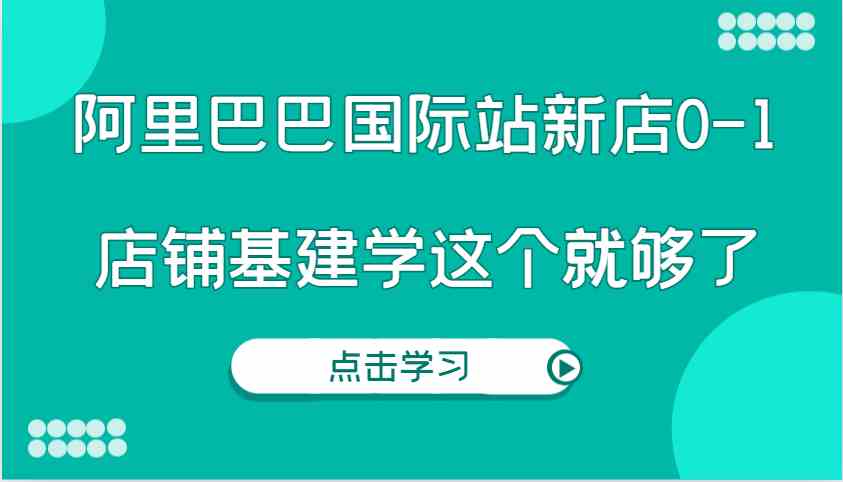 阿里巴巴国际站新店0-1，个人实践实操录制从0-1基建，店铺基建学这个就够了-中创项目网