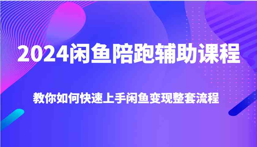 2024闲鱼陪跑辅助课程，教你如何快速上手闲鱼变现整套流程-中创项目网