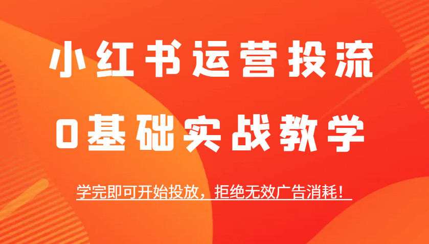 小红书运营投流，0基础实战教学，学完即可开始投放，拒绝无效广告消耗！-中创项目网