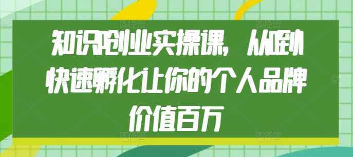 知识IP创业实操课，从0到1快速孵化让你的个人品牌价值百万-中创项目网